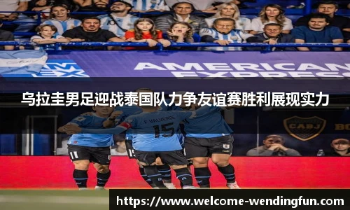 乌拉圭男足迎战泰国队力争友谊赛胜利展现实力