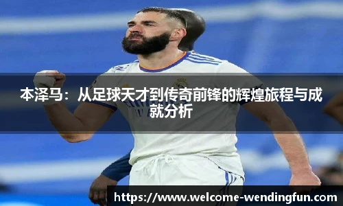 本泽马：从足球天才到传奇前锋的辉煌旅程与成就分析